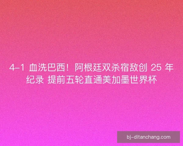 4-1 血洗巴西！阿根廷双杀宿敌创 25 年纪录 提前五轮直通美加墨世界杯