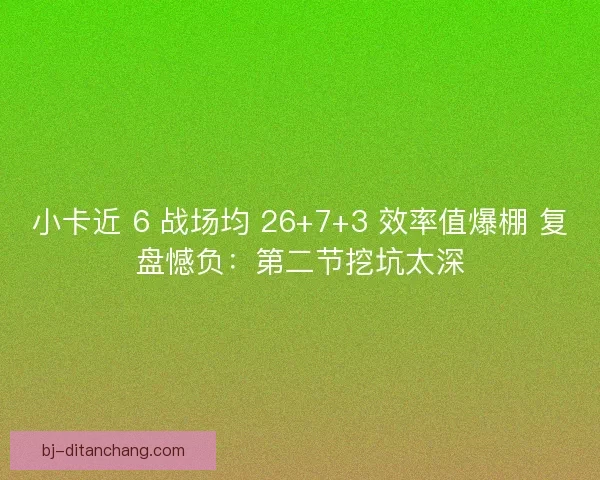 小卡近 6 战场均 26+7+3 效率值爆棚 复盘憾负：第二节挖坑太深