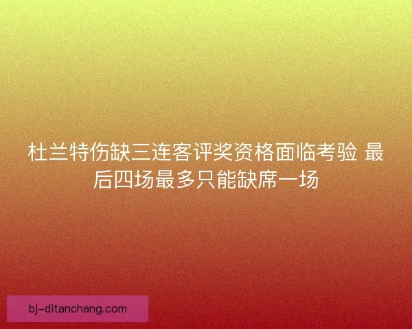 杜兰特伤缺三连客评奖资格面临考验 最后四场最多只能缺席一场