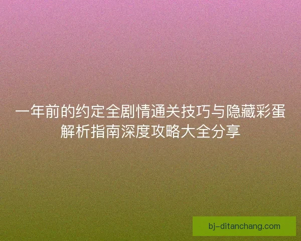一年前的约定全剧情通关技巧与隐藏彩蛋解析指南深度攻略大全分享