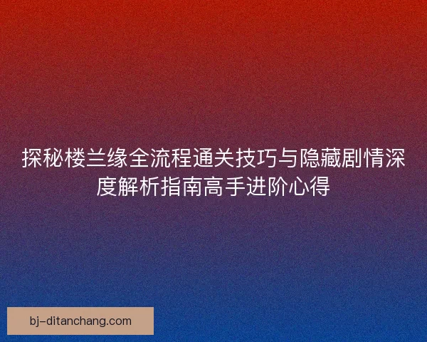 探秘楼兰缘全流程通关技巧与隐藏剧情深度解析指南高手进阶心得