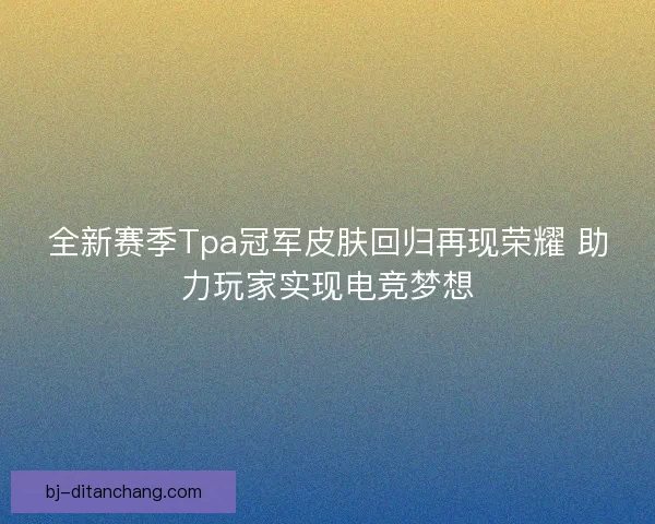 全新赛季Tpa冠军皮肤回归再现荣耀 助力玩家实现电竞梦想