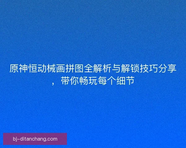 原神恒动械画拼图全解析与解锁技巧分享，带你畅玩每个细节