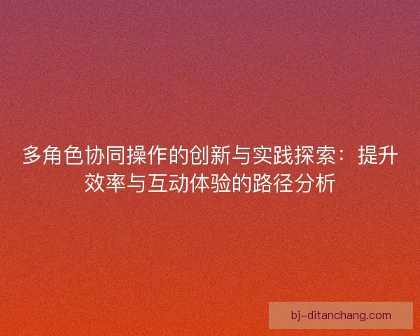 多角色协同操作的创新与实践探索：提升效率与互动体验的路径分析