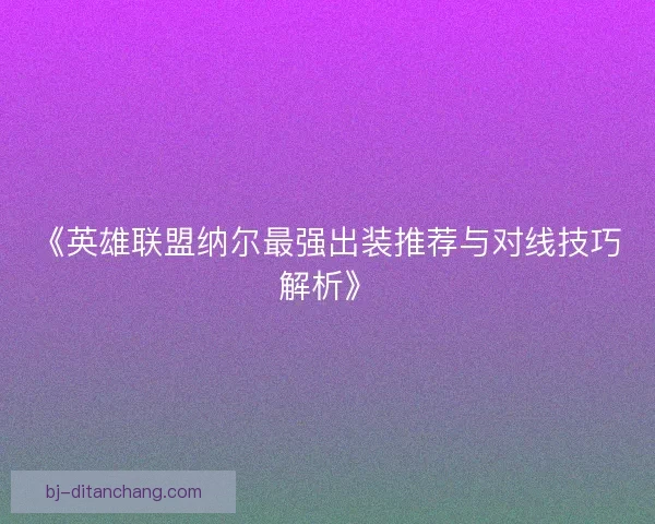 《英雄联盟纳尔最强出装推荐与对线技巧解析》