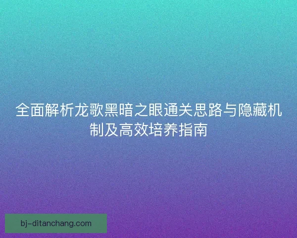全面解析龙歌黑暗之眼通关思路与隐藏机制及高效培养指南