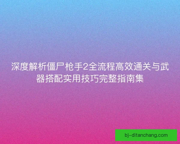 深度解析僵尸枪手2全流程高效通关与武器搭配实用技巧完整指南集