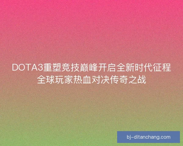 DOTA3重塑竞技巅峰开启全新时代征程全球玩家热血对决传奇之战