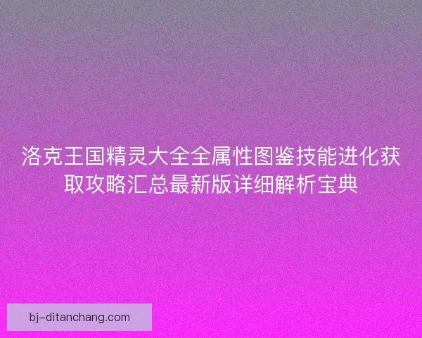洛克王国精灵大全全属性图鉴技能进化获取攻略汇总最新版详细解析宝典