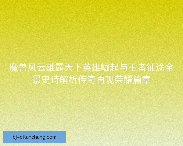 魔兽风云雄霸天下英雄崛起与王者征途全景史诗解析传奇再现荣耀篇章