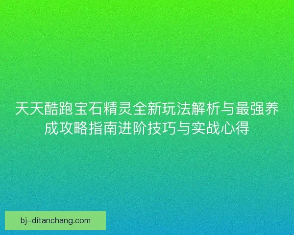 天天酷跑宝石精灵全新玩法解析与最强养成攻略指南进阶技巧与实战心得