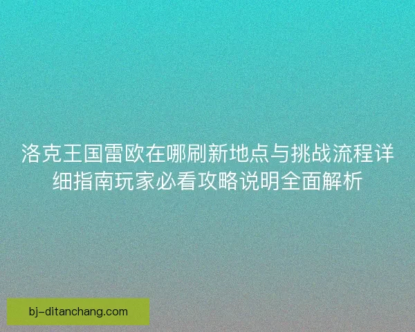 洛克王国雷欧在哪刷新地点与挑战流程详细指南玩家必看攻略说明全面解析