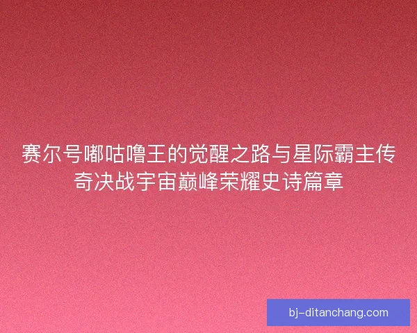 赛尔号嘟咕噜王的觉醒之路与星际霸主传奇决战宇宙巅峰荣耀史诗篇章