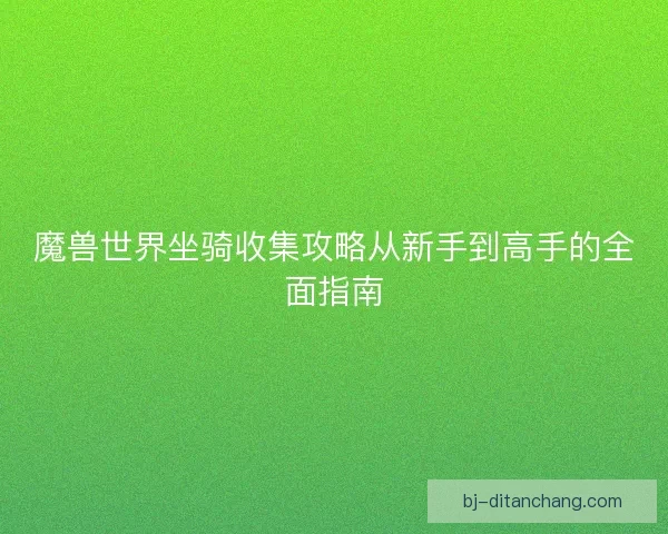 魔兽世界坐骑收集攻略从新手到高手的全面指南