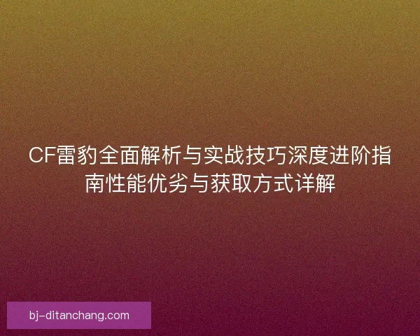 CF雷豹全面解析与实战技巧深度进阶指南性能优劣与获取方式详解