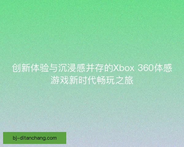 创新体验与沉浸感并存的Xbox 360体感游戏新时代畅玩之旅