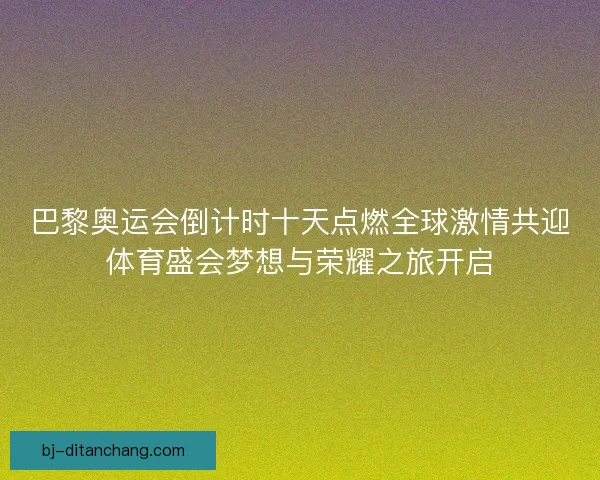 巴黎奥运会倒计时十天点燃全球激情共迎体育盛会梦想与荣耀之旅开启