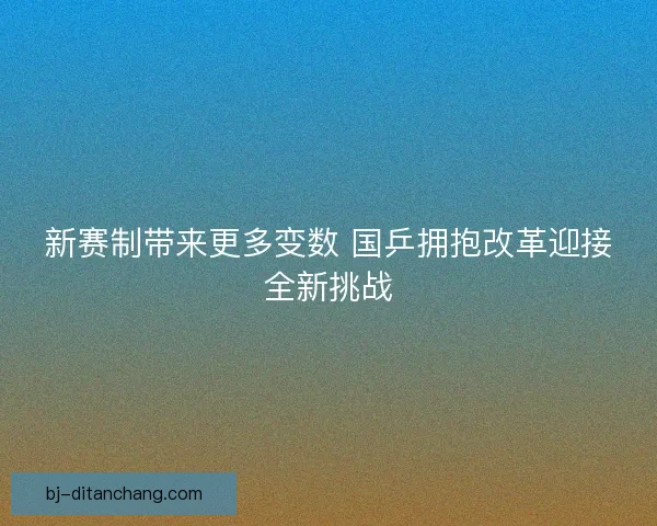 新赛制带来更多变数 国乒拥抱改革迎接全新挑战