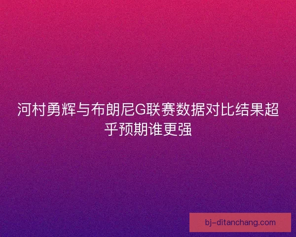 河村勇辉与布朗尼G联赛数据对比结果超乎预期谁更强