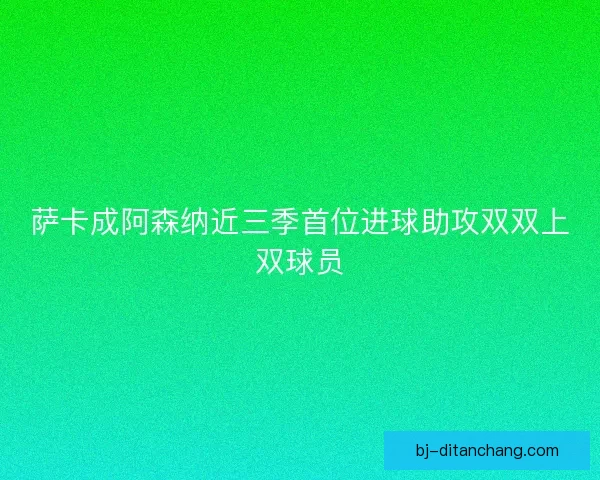 萨卡成阿森纳近三季首位进球助攻双双上双球员
