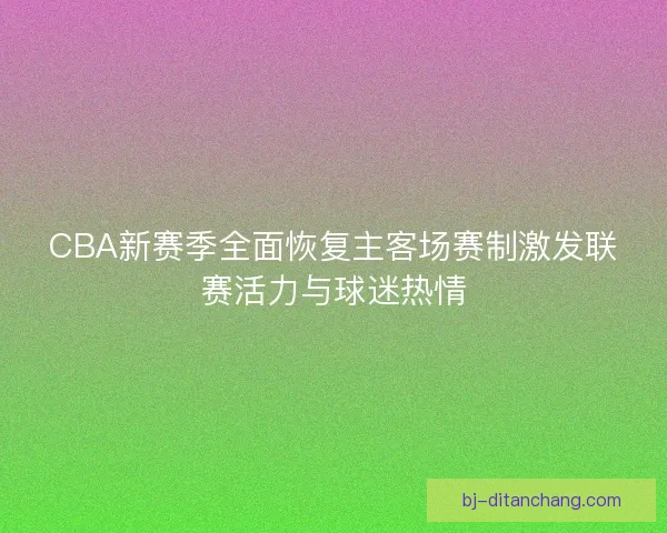CBA新赛季全面恢复主客场赛制激发联赛活力与球迷热情