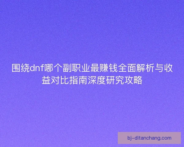 围绕dnf哪个副职业最赚钱全面解析与收益对比指南深度研究攻略