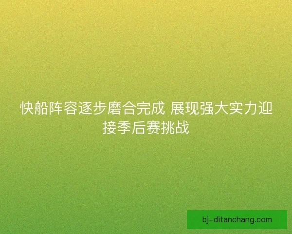快船阵容逐步磨合完成 展现强大实力迎接季后赛挑战