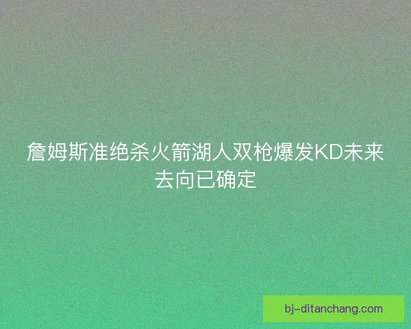 詹姆斯准绝杀火箭湖人双枪爆发KD未来去向已确定