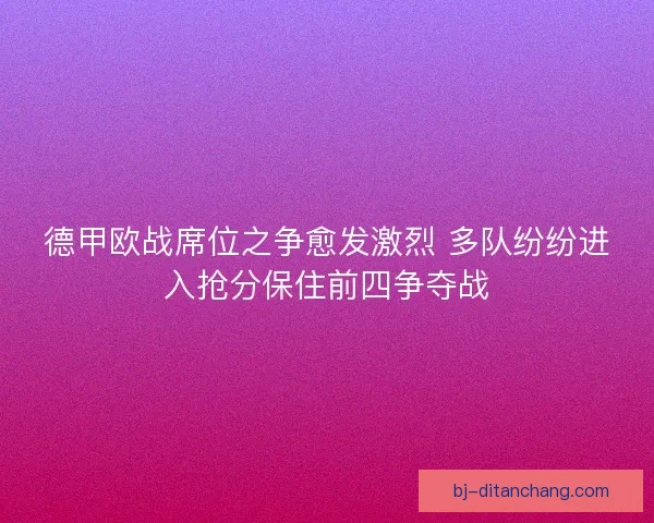 德甲欧战席位之争愈发激烈 多队纷纷进入抢分保住前四争夺战