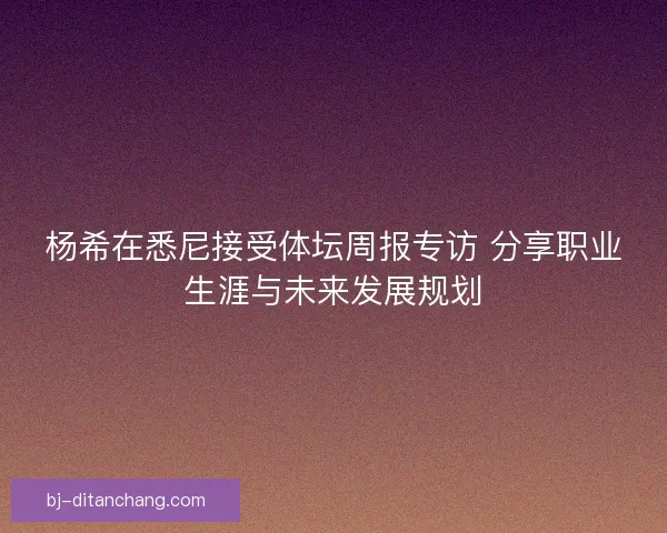 杨希在悉尼接受体坛周报专访 分享职业生涯与未来发展规划