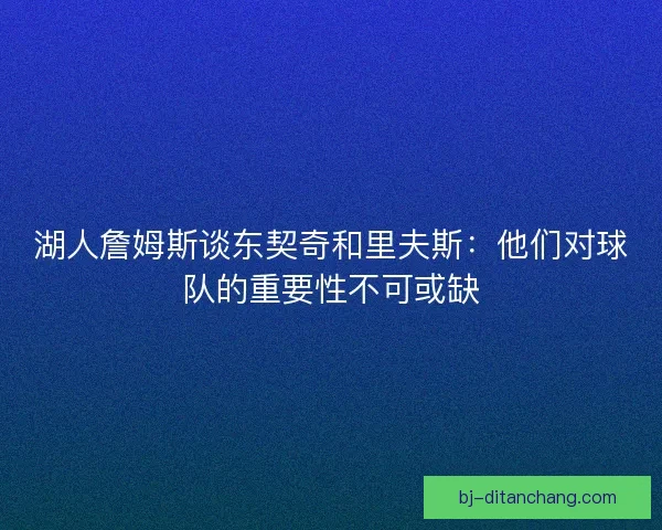 湖人詹姆斯谈东契奇和里夫斯：他们对球队的重要性不可或缺