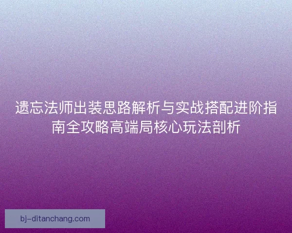 遗忘法师出装思路解析与实战搭配进阶指南全攻略高端局核心玩法剖析