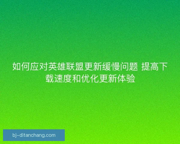 如何应对英雄联盟更新缓慢问题 提高下载速度和优化更新体验