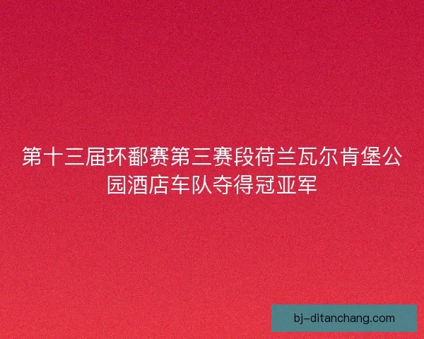 第十三届环鄱赛第三赛段荷兰瓦尔肯堡公园酒店车队夺得冠亚军