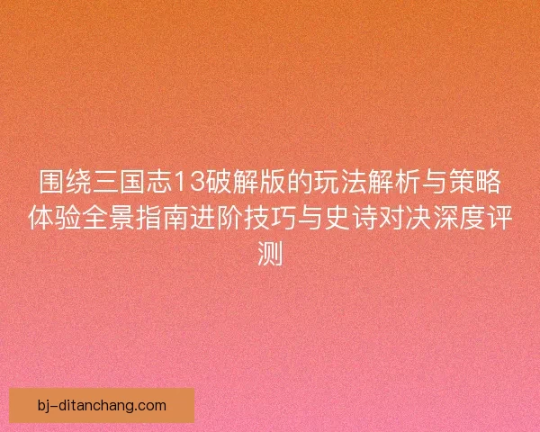 围绕三国志13破解版的玩法解析与策略体验全景指南进阶技巧与史诗对决深度评测