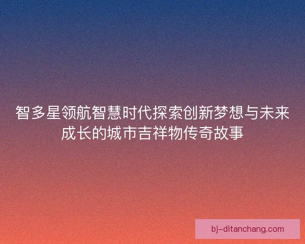 智多星领航智慧时代探索创新梦想与未来成长的城市吉祥物传奇故事