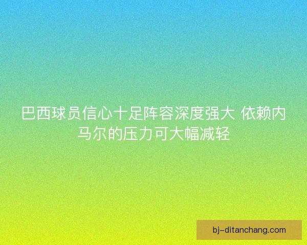 巴西球员信心十足阵容深度强大 依赖内马尔的压力可大幅减轻