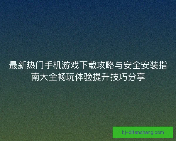 最新热门手机游戏下载攻略与安全安装指南大全畅玩体验提升技巧分享