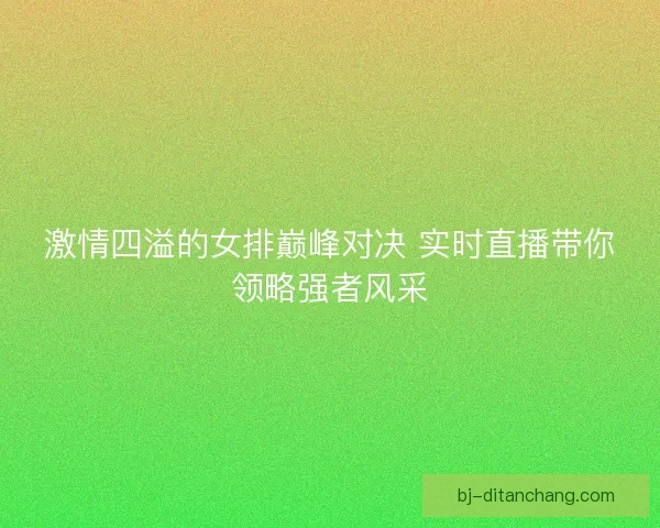激情四溢的女排巅峰对决 实时直播带你领略强者风采