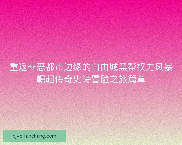 重返罪恶都市边缘的自由城黑帮权力风暴崛起传奇史诗冒险之旅篇章