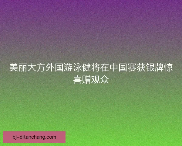 美丽大方外国游泳健将在中国赛获银牌惊喜赠观众