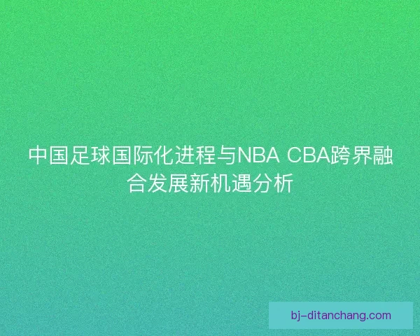 中国足球国际化进程与NBA CBA跨界融合发展新机遇分析