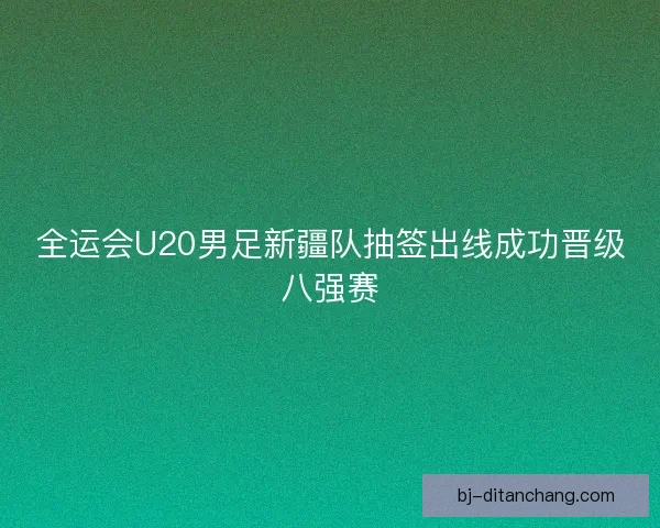 全运会U20男足新疆队抽签出线成功晋级八强赛