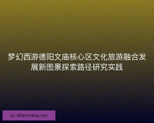 梦幻西游德阳文庙核心区文化旅游融合发展新图景探索路径研究实践