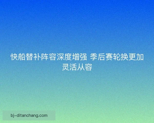 快船替补阵容深度增强 季后赛轮换更加灵活从容
