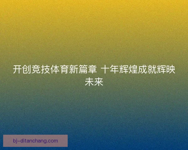 开创竞技体育新篇章 十年辉煌成就辉映未来