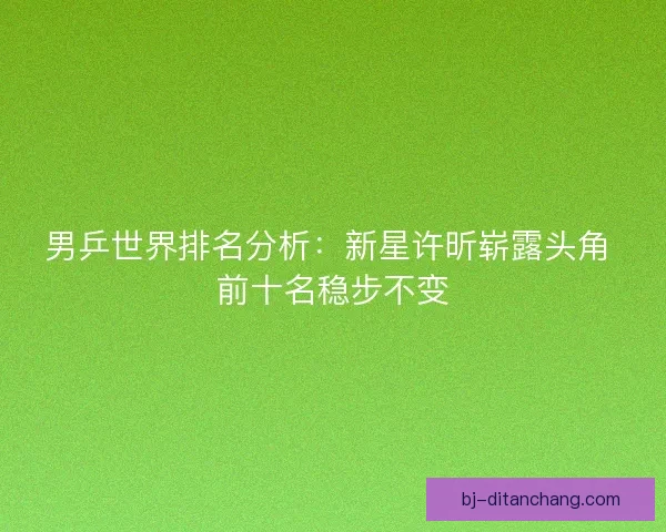 男乒世界排名分析：新星许昕崭露头角 前十名稳步不变